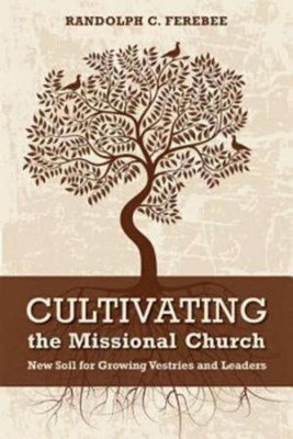 Cultivating the Missional Church: New Soil for Growing Vestries and Leaders  -     By: Randolph C. Ferebee

