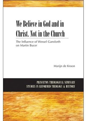 We Believe in God and in Christ, Not in the Church: The Influence of Wessel Gansfort on Martin Bucer  -     By: Marijn de Kroon
