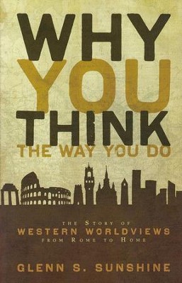 Why You Think the Way You Do: The Story of Western Worldviews from Rome to Home  -     By: Glenn S. Sunshine
