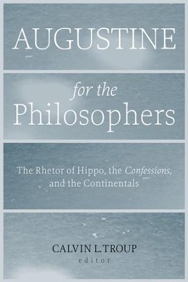 Augustine for the Philosophers: The Rhetor of Hippo, the Confessions, and the Continentals  -     By: Calvin L. Troup
