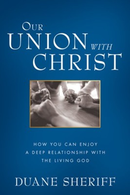 Our Union with Christ: How You Can Enjoy a Deep  Relationship with the Living God  -     By: Duane Sheriff

