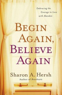Begin Again, Believe Again: Embracing the Courage to Love with Abandon  -     By: Sharon Hersh
