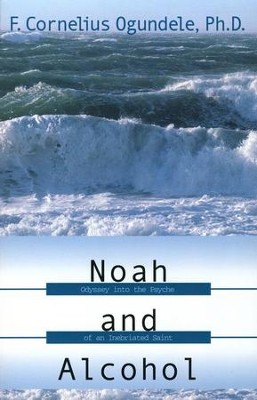 Noah and Alcohol: Odyssey Into the Psyche of an Inebriated Saint  -     By: F. Cornelius Ogundele

