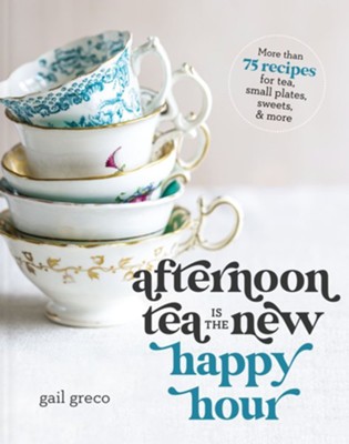 Afternoon Tea Is the New Happy Hour: More than 75 Recipes for Tea, Small Plates, Sweets & More  -     By: Gail Greco
