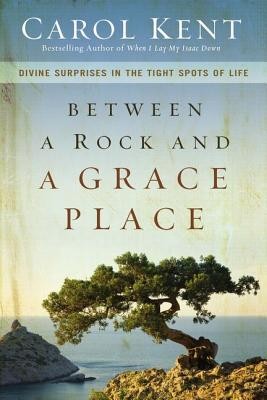 Between a Rock and a Grace Place: Divine Surprises in the Tight Spots of Life  -     By: Carol Kent
