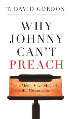 Why Johnny Can't Preach: The Media Have Shaped the Messengers  -     By: T. David Gordon
