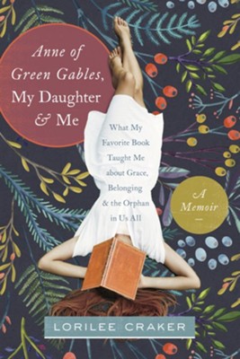 Anne of Green Gables, My Daughter, and Me: What My  Favorite Book Taught Me about Grace, Belonging, and the Orphan in Us All  -     By: Lorilee Craker
