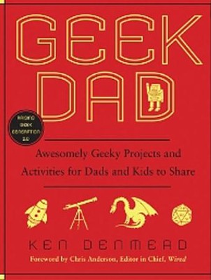 Geek Dad: Awesomely Geeky Projects and Activities for Dads and Kids to Share  - 