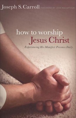 How to Worship Jesus Christ: Experiencing His Manifest Presence  -     By: Joseph S. Carroll
