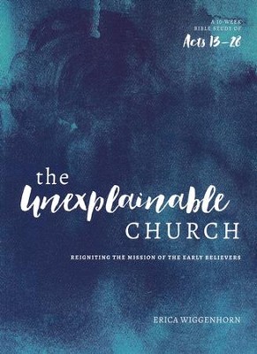 The Unexplainable Church: Reigniting the Mission of the Early Believers (A Study of Acts 13-28)  -     By: Erica Wiggenhorn
