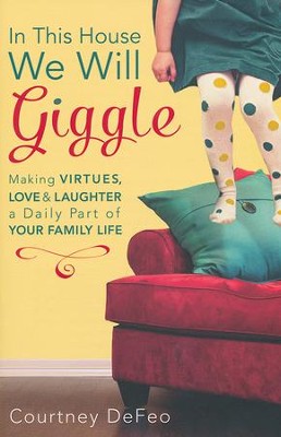 In This House, We Will Giggle: Making Virtues, Love, and Laughter a Daily Part of Your Family Life  -     By: Courtney DeFeo
