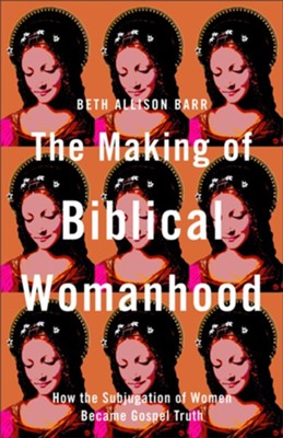 The Making of Biblical Womanhood: How the Subjugation of Women Became Gospel Truth  -     By: Beth Allison Barr
