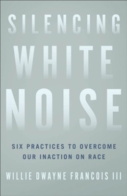 Silencing White Noise: Six Practices to Overcome Our Inaction on Race  -     By: Willie Dwayne Francois III
