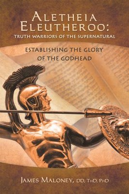 Aletheia Eleutheroo: Truth Warriors of the Supernatural: Establishing the Glory of the Godhead - eBook  -     By: James Maloney
