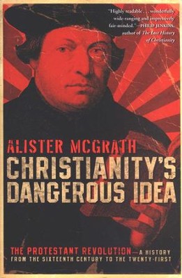 Christianity's Dangerous Idea: The Protestant Revolution- A History From the Sixteenth Century to the Twenty-First - By: Alister McGrath 