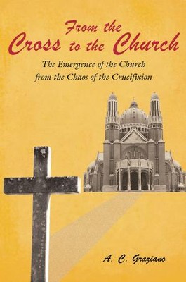 From the Cross to the Church: The Emergence of the Church from the Chaos of the Crucifixion - eBook  -     By: A.C. Graziano
