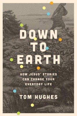 Down to Earth: How Jesus' Stories Can Change Your Everyday Life  -     By: Tom Hughes
