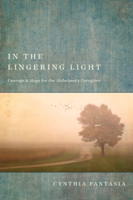 In the Lingering Light: Courage and Hope for the Alzheimer's Caregiver  -     By: Cynthia Fantasia

