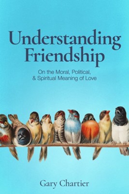 Understanding Friendship: On the Moral, Political, and Spiritual Meaning of Love  -     By: Gary Chartier
