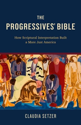 The Progressives' Bible: How Scriptural Interpretation Built a More Just America  -     By: Claudia J. Setzer