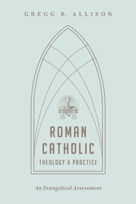 Roman Catholic Theology and Practice: An Evangelical Assessment  -     By: Gregg R. Allison
