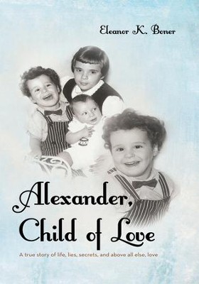 Alexander, Child of Love: A true story of life, lies, secrets, and above all else, love - eBook  -     By: Eleanor K. Boner
