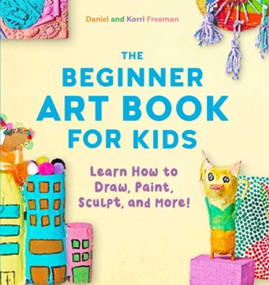 The Beginner Art Book for Kids: Learn How to Draw, Paint, Sculpt, and More!  -     By: Korri Freeman & Daniel Freeman
