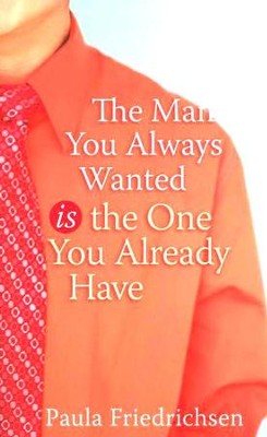 The Man You Always Wanted is the One You Already Have   -     By: Paula Friedrichsen
