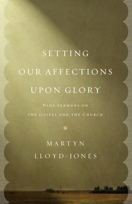 Setting Our Affections upon Glory: Nine Sermons on the Gospel and the Church  -     By: D. Martyn Lloyd-Jones
