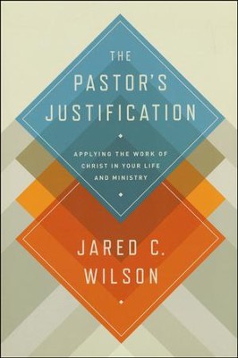 The Pastor's Justification: Applying the Work of Christ in Your Life and Ministry  -     By: Jared C. Wilson
