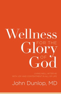 Wellness for the Glory of God: Living Well after 40 with Joy and Contentment in All of Life  -     By: John Dunlop M.D.
