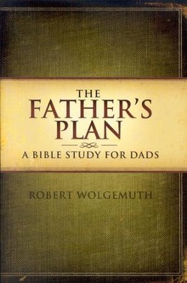 The Father's Plan: A Bible Study for Dads  -     By: Robert Wolgemuth
