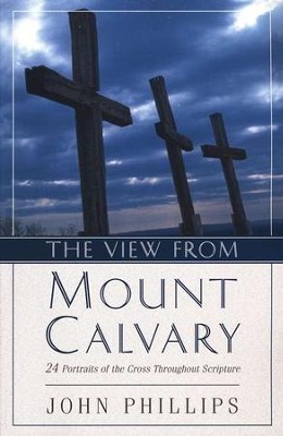 The View from Mount Calvary: 24 Portraits of the Cross Throughout Scripture  -     By: John Phillips
