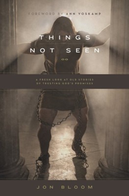 Things Not Seen: A Fresh Look at Old Stories of Trusting God's Promises  -     By: Jon Bloom
