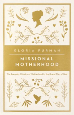Missional Motherhood: The Everyday Ministry of Motherhood in the Grand Plan of God  -     By: Gloria Furman
