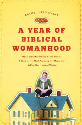A Year of Biblical Womanhood: How a Liberated Woman Found Herself Sitting on the Roof, Covering Her Head, and Calling Her Husband Master  -     By: Rachel Evans
