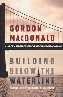 Building Below the Waterline: Shoring Up the Foundations of Leadership  -     By: Gordon MacDonald
