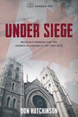 Under Siege: Religious Freedom and the Church in Canada at 150 (1867-2017)  -     By: Don Hutchinson
