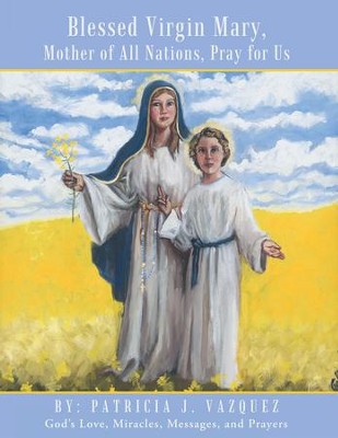 Blessed Virgin Mary, Mother of All Nations, Pray for Us: Gods Love, Miracles, Messages, and Prayers - eBook  -     By: Patricia Vazquez
