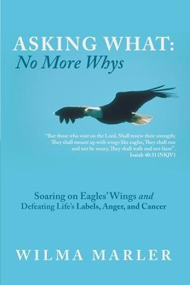 Asking What: No More Whys: Soaring on Eagles' Wings Defeating Life's Labels, Anger and Cancer - eBook  -     By: Wilma Marler
