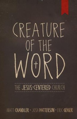 Creature of the Word: The Jesus-Centered Church  -     By: Matt Chandler, Eric Geiger, Josh Patterson
