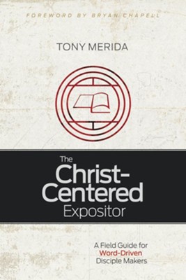 The Christ-Centered Expositor: A Field Guide For Word-Driven Disciple ...