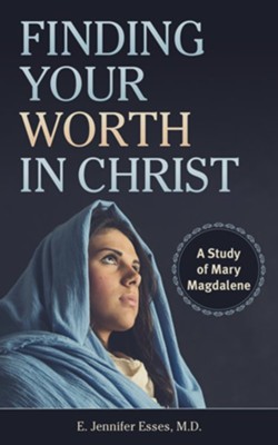 Finding Your Worth in Christ: A Study of Mary Magdalene  -     By: E. Jennifer Esses
