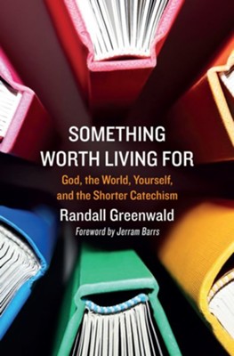 Something Worth Living For: God, the World, Yourself, and the Shorter Catechism  -     By: Randall Greenwald
