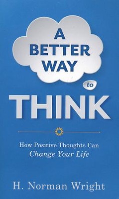 A Better Way to Think: How Positive Thoughts Can Change Your Life  -     By: H. Norman Wright

