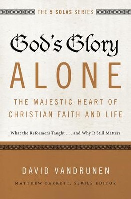 God's Glory Alone--The Majestic Heart of Christian Faith and Life: What ...