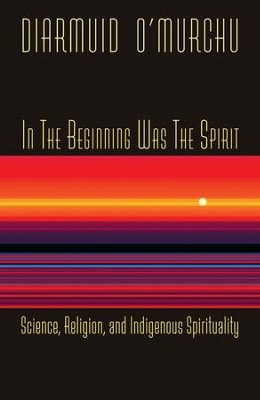 In the Beginning Was the Spirit: Science, Religion and Indigenous Spirituality  -     By: Diarmuid O'Murchu
