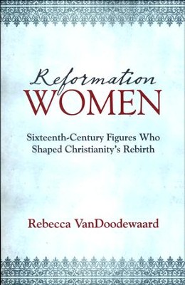 Reformation Women: Sixteenth-Century Figures Who Shaped Christianity's Rebirth  -     By: Rebecca Vandoodewaard
