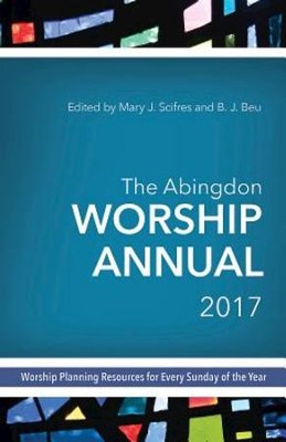 The Abingdon Worship Annual 2017: Worship Planning Resources for Every Sunday of the Year - eBook  -     Edited By: Mary J. Scifres, B.J. Beu
