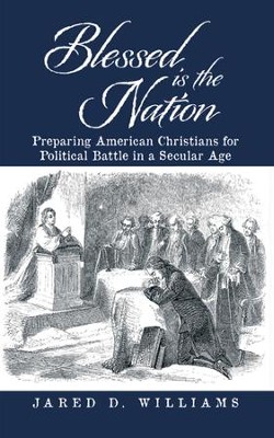 Blessed is the Nation: Preparing American Christians for Political Battle in a Secular Age - eBook  -     By: Jared D. Williams
